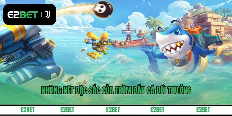 Những nét đặc sắc của trùm bắn cá đổi thưởng